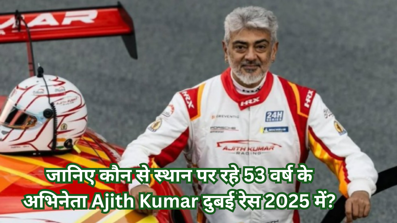 जानिए कौन से स्थान पर रहे 53 वर्ष के अभिनेता अजित कुमार दुबई रेस 2025 में?